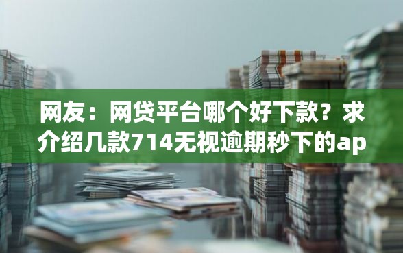 网友：网贷平台哪个好下款？求介绍几款714无视逾期秒下的app