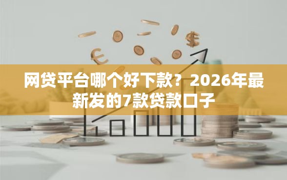 网贷平台哪个好下款？2026年最新发的7款贷款口子