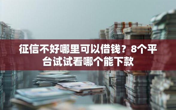 征信不好哪里可以借钱？8个平台试试看哪个能下款