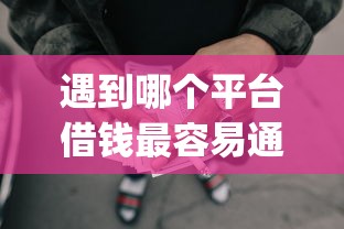 遇到哪个平台借钱最容易通过怎么办?或可尝试这6个利息低的网贷app 遇到哪个平台借钱最容易通过怎么办?或可尝试这6个利息低的网贷app