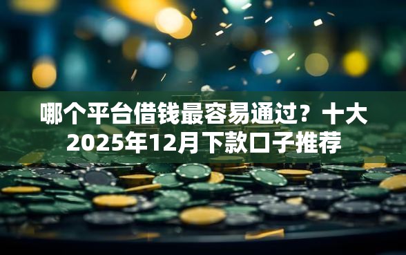 哪个平台借钱最容易通过？十大2025年12月下款口子推荐