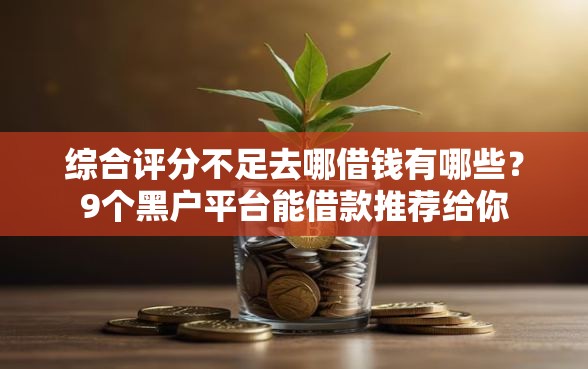 综合评分不足去哪借钱有哪些?9个黑户平台能借款推荐给你 综合评分不足去哪借钱有哪些?9个黑户平台能借款推荐给你