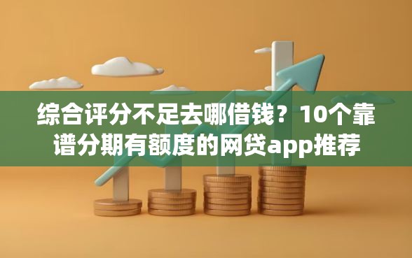 综合评分不足去哪借钱？10个靠谱分期有额度的网贷app推荐
