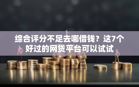 综合评分不足去哪借钱？这7个好过的网贷平台可以试试