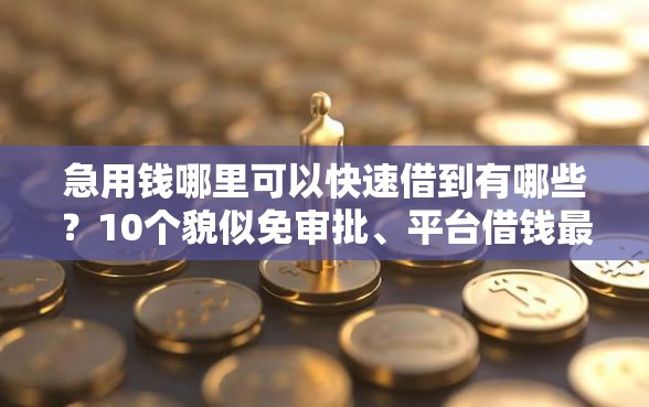 急用钱哪里可以快速借到有哪些？10个貌似免审批、平台借钱最靠谱合集