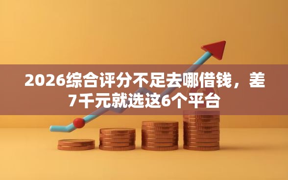 2026综合评分不足去哪借钱，差7千元就选这6个平台