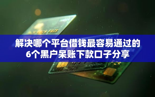 解决哪个平台借钱最容易通过的6个黑户呆账下款口子分享