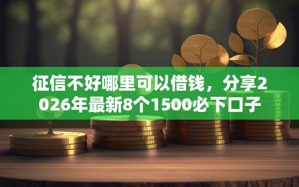 征信不好哪里可以借钱，分享2026年最新8个1500必下口子