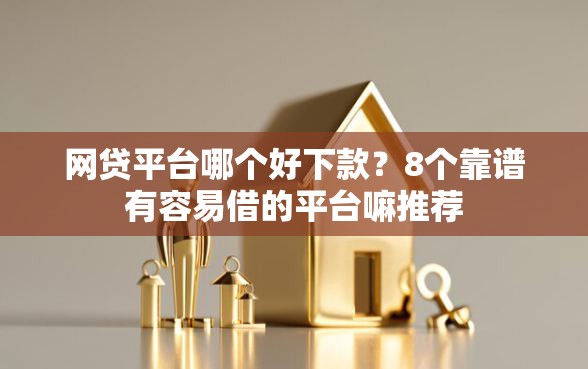 网贷平台哪个好下款？8个靠谱有容易借的平台嘛推荐