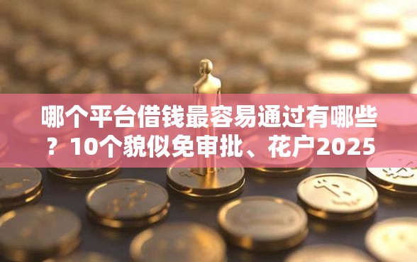 哪个平台借钱最容易通过有哪些？10个貌似免审批、花户2025能下款的口子合集