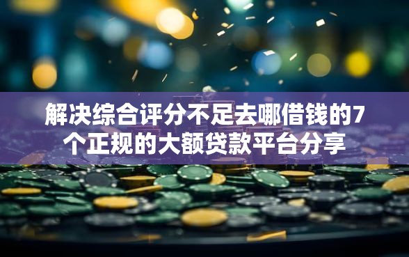 解决综合评分不足去哪借钱的7个正规的大额贷款平台分享