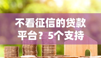 不看征信的贷款平台？5个支持下款到微信的征信黑了借款平台可以借钱应急