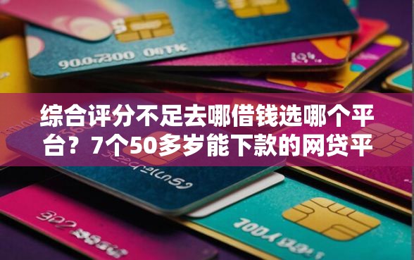 综合评分不足去哪借钱选哪个平台?7个50多岁能下款的网贷平台推荐 综合评分不足去哪借钱选哪个平台?7个50多岁能下款的网贷平台推荐