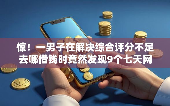 惊！一男子在解决综合评分不足去哪借钱时竟然发现9个七天网贷口子，事后分享了出来