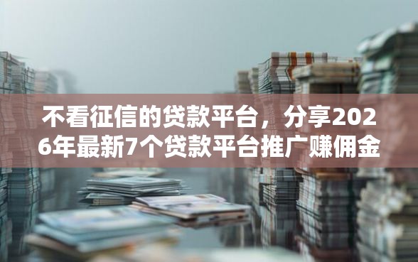 不看征信的贷款平台，分享2026年最新7个贷款平台推广赚佣金