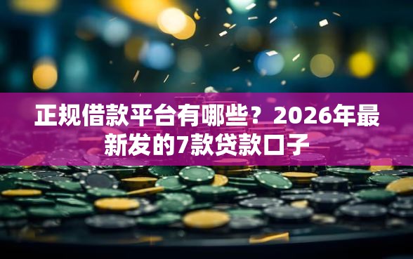 正规借款平台有哪些？2026年最新发的7款贷款口子