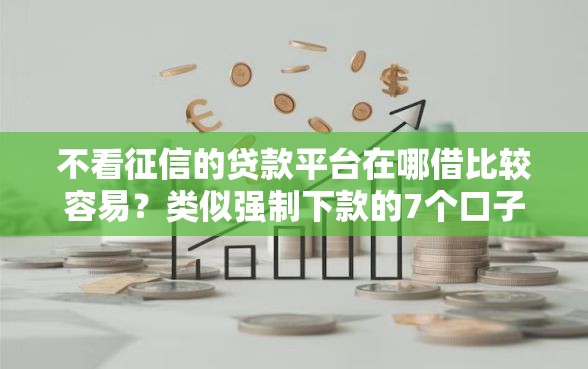 不看征信的贷款平台在哪借比较容易？类似强制下款的7个口子参考