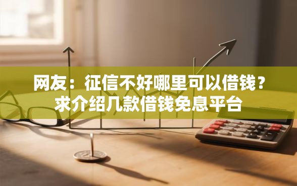 网友:征信不好哪里可以借钱?求介绍几款借钱免息平台 网友:征信不好哪里可以借钱?求介绍几款借钱免息平台