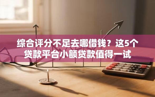 综合评分不足去哪借钱？这5个贷款平台小额贷款值得一试