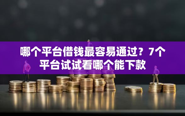 哪个平台借钱最容易通过？7个平台试试看哪个能下款