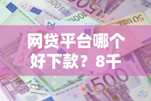 网贷平台哪个好下款？8千元无门槛借款平台推荐，7个利息低的网贷平台盘点