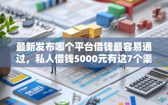 最新发布哪个平台借钱最容易通过，私人借钱5000元有这7个渠道