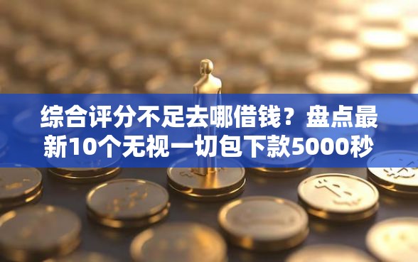 综合评分不足去哪借钱？盘点最新10个无视一切包下款5000秒下款的平台