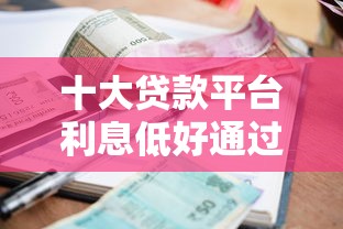 十大贷款平台利息低好通过盘点，解决网贷平台哪个好下款的问题