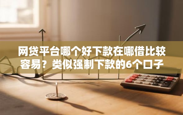 网贷平台哪个好下款在哪借比较容易？类似强制下款的6个口子参考