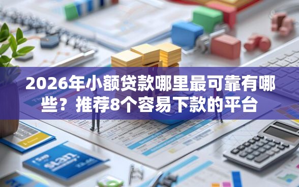 2026年小额贷款哪里最可靠有哪些？推荐8个容易下款的平台