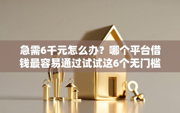 急需6千元怎么办？哪个平台借钱最容易通过试试这6个无门槛平台