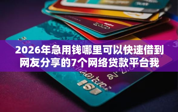 2026年急用钱哪里可以快速借到网友分享的7个网络贷款平台我觉得不错！