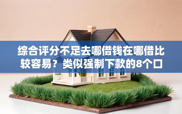 综合评分不足去哪借钱在哪借比较容易？类似强制下款的8个口子参考