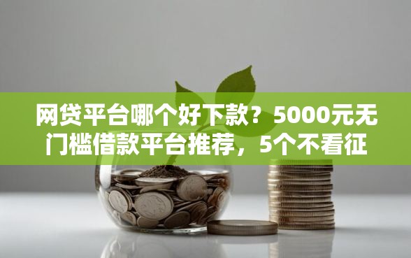 网贷平台哪个好下款?5000元无门槛借款平台推荐,5个不看征信小额借钱的软件盘点 网贷平台哪个好下款?5000元无门槛借款平台推荐,5个不看征信小额借钱的软件盘点