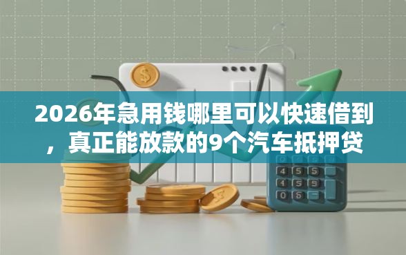 2026年急用钱哪里可以快速借到，真正能放款的9个汽车抵押贷款平台好推荐