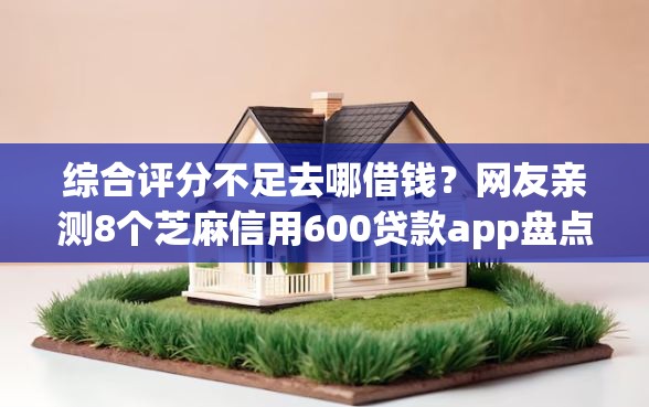 综合评分不足去哪借钱?网友亲测8个芝麻信用600贷款app盘点 综合评分不足去哪借钱?网友亲测8个芝麻信用600贷款app盘点