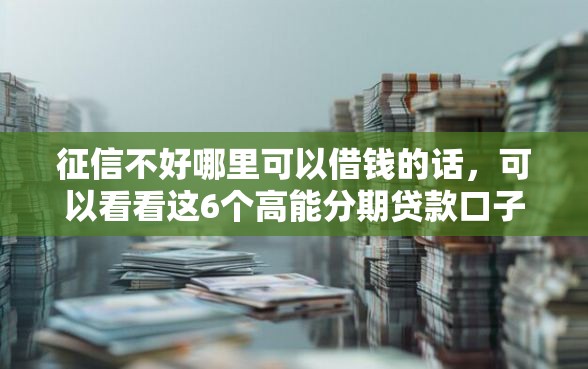 征信不好哪里可以借钱的话，可以看看这6个高能分期贷款口子新秀