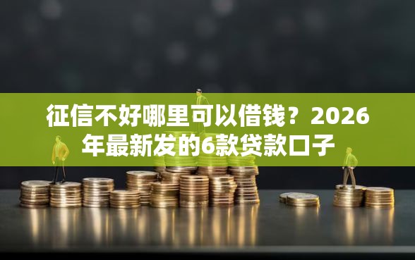 征信不好哪里可以借钱？2026年最新发的6款贷款口子
