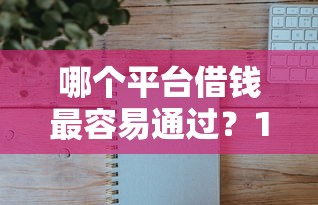 哪个平台借钱最容易通过?10000元无门槛借款平台推荐,5个内蒙古人好下款的平台盘点 哪个平台借钱最容易通过?10000元无门槛借款平台推荐,5个内蒙古人好下款的平台盘点