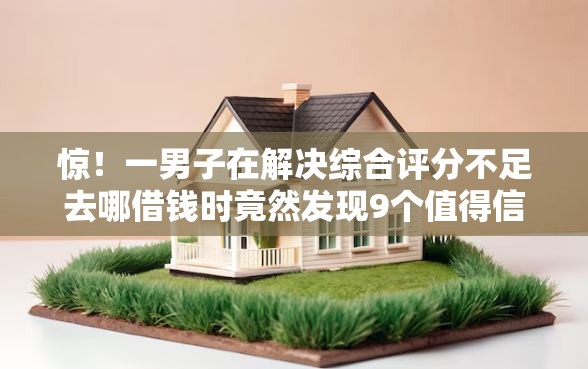 惊！一男子在解决综合评分不足去哪借钱时竟然发现9个值得信赖的借贷软件，事后分享了出来