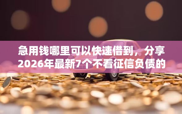 急用钱哪里可以快速借到，分享2026年最新7个不看征信负债的网贷百分百下款口子