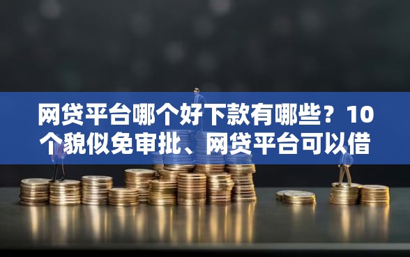 网贷平台哪个好下款有哪些？10个貌似免审批、网贷平台可以借钱合集