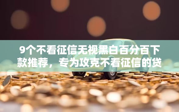 9个不看征信无视黑白百分百下款推荐，专为攻克不看征信的贷款平台难题
