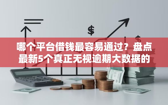 哪个平台借钱最容易通过？盘点最新5个真正无视逾期大数据的网贷口子