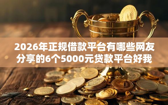 2026年正规借款平台有哪些网友分享的6个5000元贷款平台好我觉得不错! 2026年正规借款平台有哪些网友分享的6个5000元贷款平台好我觉得不错!