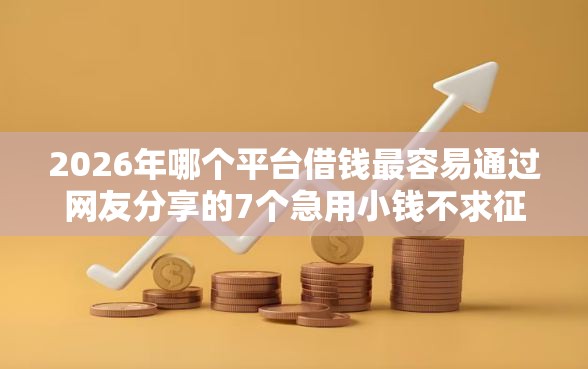2026年哪个平台借钱最容易通过网友分享的7个急用小钱不求征信流水轻松贷的口子我觉得不错！