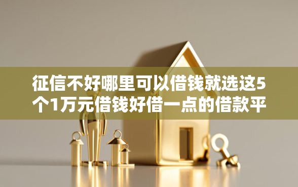 征信不好哪里可以借钱就选这5个1万元借钱好借一点的借款平台