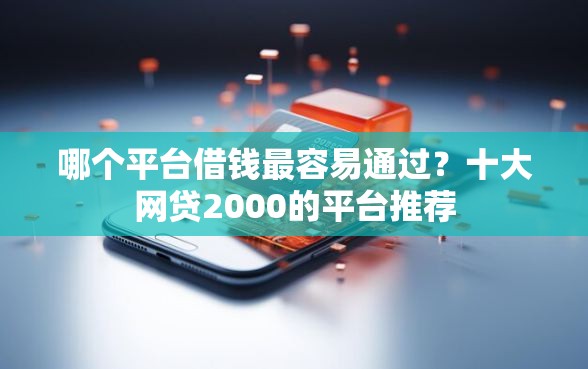 哪个平台借钱最容易通过?十大网贷2000的平台推荐 哪个平台借钱最容易通过?十大网贷2000的平台推荐