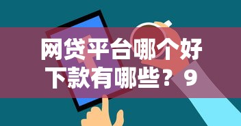 网贷平台哪个好下款有哪些？9个什么网贷平台正规推荐给你