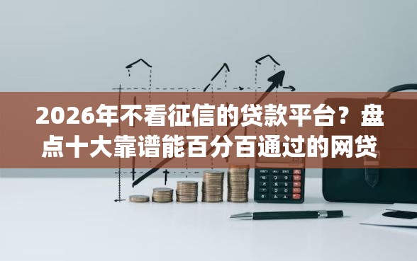 2026年不看征信的贷款平台？盘点十大靠谱能百分百通过的网贷app